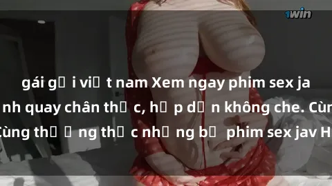 gái gọi việt nam Xem ngay phim sex jav HD với những cảnh quay chân thực, hấp dẫn không che. Cùng thưởng thức những bộ phim sex jav HD hot nhất hiện nay!